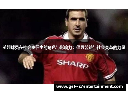 英超球员在社会责任中的角色与影响力：倡导公益与社会变革的力量