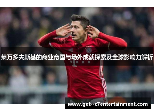 莱万多夫斯基的商业帝国与场外成就探索及全球影响力解析