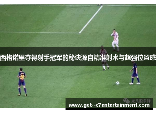 西格诺里夺得射手冠军的秘诀源自精准射术与超强位置感