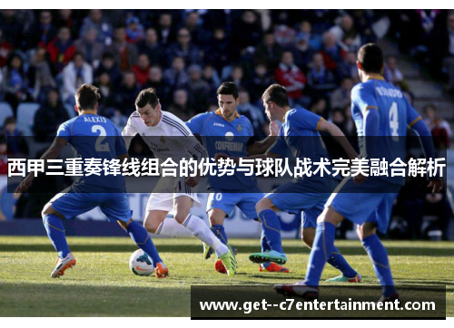西甲三重奏锋线组合的优势与球队战术完美融合解析 西甲三重奏锋线组合的优势与球队战术完美融合解析