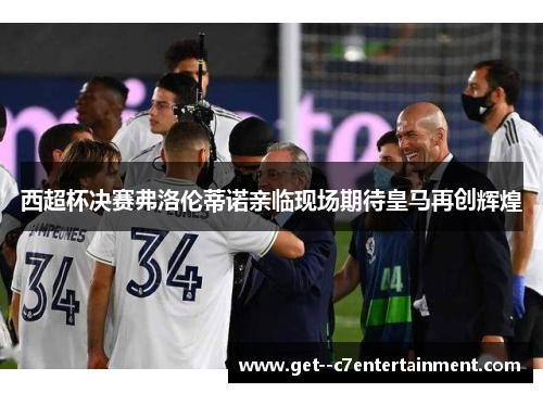 西超杯决赛弗洛伦蒂诺亲临现场期待皇马再创辉煌