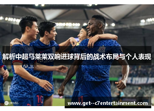 解析中超马莱莱双响进球背后的战术布局与个人表现