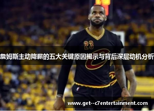 詹姆斯主动降薪的五大关键原因揭示与背后深层动机分析