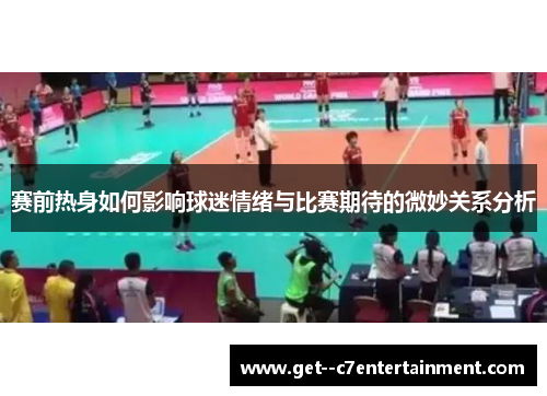 赛前热身如何影响球迷情绪与比赛期待的微妙关系分析