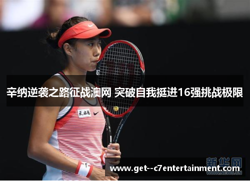 辛纳逆袭之路征战澳网 突破自我挺进16强挑战极限