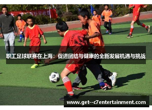 职工足球联赛在上海：促进团结与健康的全新发展机遇与挑战