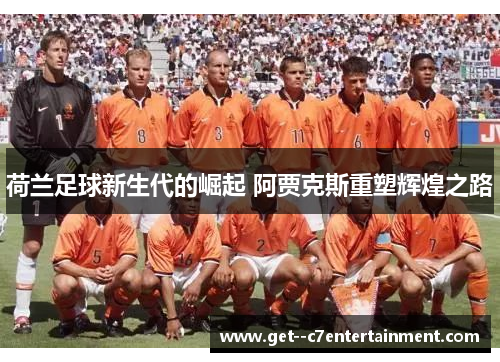 荷兰足球新生代的崛起 阿贾克斯重塑辉煌之路 荷兰足球新生代的崛起 阿贾克斯重塑辉煌之路