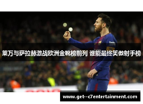 莱万与萨拉赫激战欧洲金靴榜前列 谁能最终笑傲射手榜