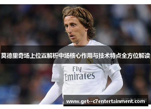 莫德里奇场上位置解析中场核心作用与技术特点全方位解读