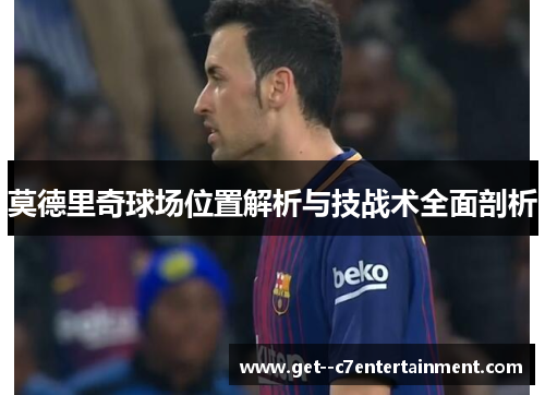 莫德里奇球场位置解析与技战术全面剖析 莫德里奇球场位置解析与技战术全面剖析