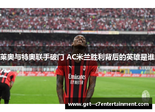 莱奥与特奥联手破门 AC米兰胜利背后的英雄是谁