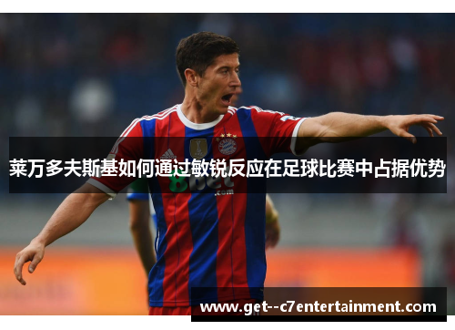 莱万多夫斯基如何通过敏锐反应在足球比赛中占据优势 莱万多夫斯基如何通过敏锐反应在足球比赛中占据优势