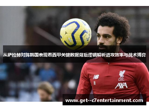 从萨拉赫对阵韩国表现看西甲关键数据背后逻辑解析进攻效率与战术博弈