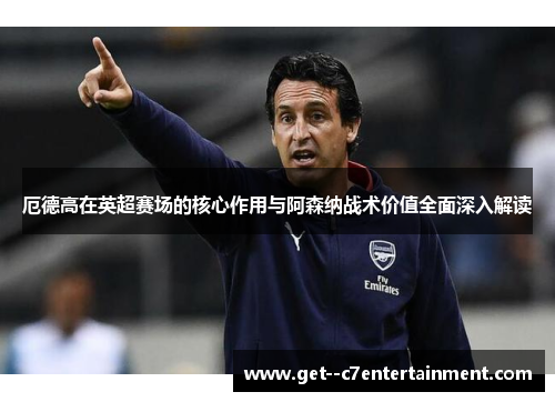 厄德高在英超赛场的核心作用与阿森纳战术价值全面深入解读