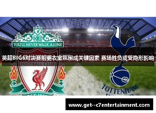 英超BIG6对决赛前更衣室氛围成关键因素 赛场胜负或受隐形影响