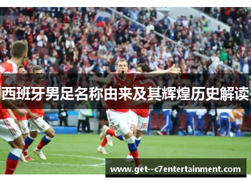 西班牙男足名称由来及其辉煌历史解读