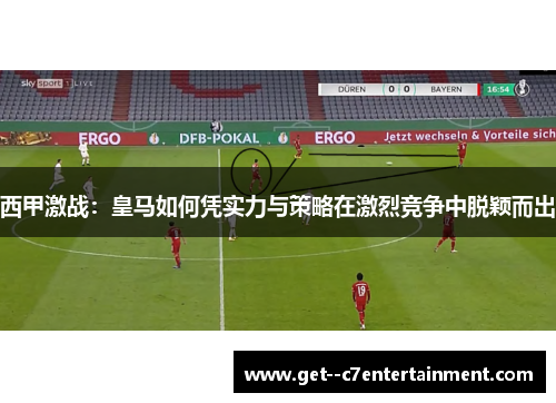 西甲激战：皇马如何凭实力与策略在激烈竞争中脱颖而出