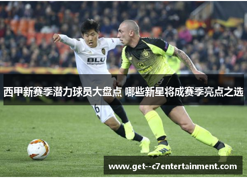 西甲新赛季潜力球员大盘点 哪些新星将成赛季亮点之选