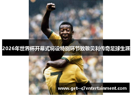 2026年世界杯开幕式将设特别环节致敬贝利传奇足球生涯
