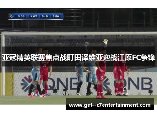 亚冠精英联赛焦点战町田泽维亚迎战江原FC争锋