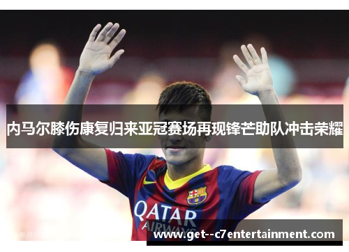 内马尔膝伤康复归来亚冠赛场再现锋芒助队冲击荣耀