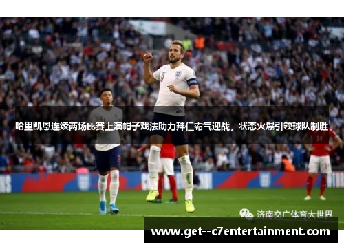 哈里凯恩连续两场比赛上演帽子戏法助力拜仁霸气迎战，状态火爆引领球队制胜