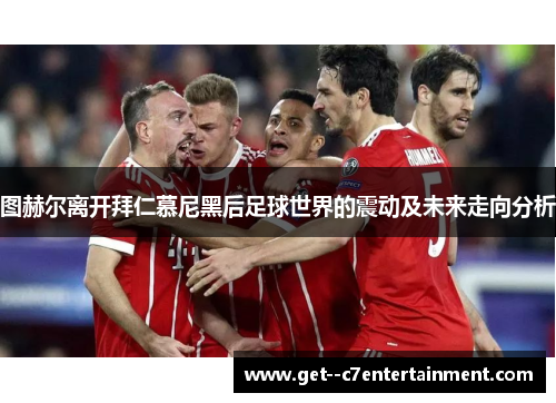 图赫尔离开拜仁慕尼黑后足球世界的震动及未来走向分析