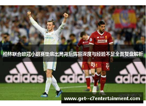 柏林联合欧冠小组赛垫底出局背后阵容深度与经验不足全面复盘解析