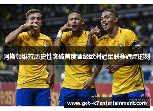 阿斯顿维拉历史性突破首度晋级欧洲冠军联赛辉煌时刻