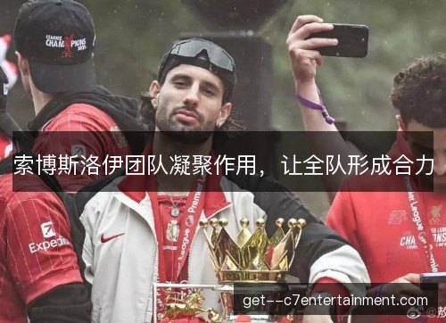 索博斯洛伊团队凝聚作用,让全队形成合力 索博斯洛伊团队凝聚作用,让全队形成合力